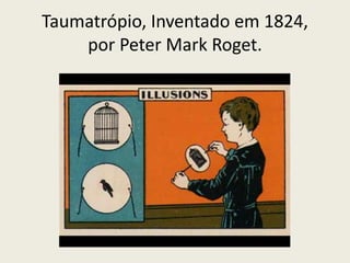 Taumatrópio, Inventado em 1824,
por Peter Mark Roget.
 