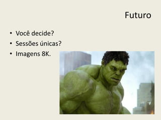 Futuro
• Você decide?
• Sessões únicas?
• Imagens 8K.
 