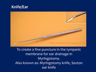 Knife/Ear
To create a fine puncture in the tympanic
membrane for ear drainage in
Myringotomy.
Also known as: Myringotomy knife, Sexton
ear knife
http://icammed.blogspot.com/
 