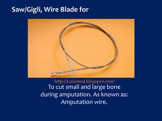 Saw/Gigli, Wire Blade for
To cut small and large bone
during amputation. As known as:
Amputation wire.
http://icammed.blogspot.com/
 