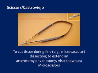 Scissors/Castroviejo
To cut tissue during fine (e.g., microvascular)
dissection; to extend an
arterotomy or venotomy. Also known as:
Microscissors
http://icammed.blogspot.com/
 