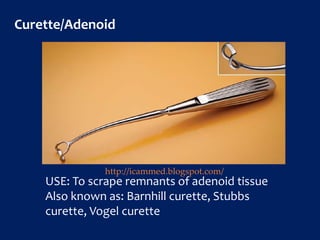Curette/Adenoid
USE: To scrape remnants of adenoid tissue
Also known as: Barnhill curette, Stubbs
curette, Vogel curette
http://icammed.blogspot.com/
 