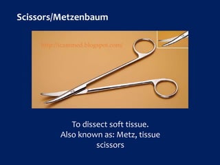 Scissors/Metzenbaum
To dissect soft tissue.
Also known as: Metz, tissue
scissors
http://icammed.blogspot.com/
 