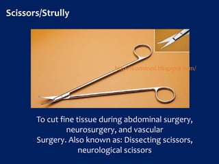 Scissors/Strully
To cut fine tissue during abdominal surgery,
neurosurgery, and vascular
Surgery. Also known as: Dissecting scissors,
neurological scissors
http://icammed.blogspot.com/
 