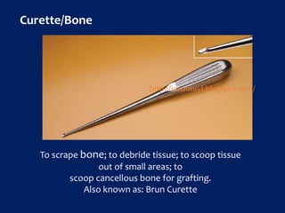 Curette/Bone
To scrape bone; to debride tissue; to scoop tissue
out of small areas; to
scoop cancellous bone for grafting.
Also known as: Brun Curette
http://icammed.blogspot.com/
 
