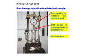 Triaxial Shear Test
Specimen preparation (undisturbed sample)
Proving ring to
measure the
deviator load
Dial gauge to
measure vertical
displacement
In some tests
 