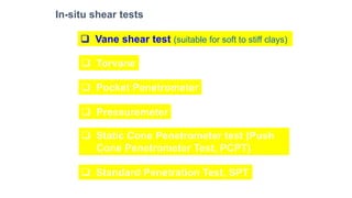 In-situ shear tests
❑ Vane shear test (suitable for soft to stiff clays)
❑ Torvane
❑ Pocket Penetrometer
❑ Pressuremeter
❑ Static Cone Penetrometer test (Push
Cone Penetrometer Test, PCPT)
❑ Standard Penetration Test, SPT
 