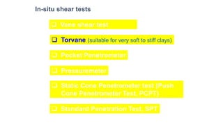In-situ shear tests
❑ Vane shear test
❑ Torvane (suitable for very soft to stiff clays)
❑ Pocket Penetrometer
❑ Pressuremeter
❑ Static Cone Penetrometer test (Push
Cone Penetrometer Test, PCPT)
❑ Standard Penetration Test, SPT
 