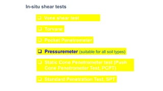 In-situ shear tests
❑ Vane shear test
❑ Torvane
❑ Pocket Penetrometer
❑ Pressuremeter (suitable for all soil types)
❑ Static Cone Penetrometer test (Push
Cone Penetrometer Test, PCPT)
❑ Standard Penetration Test, SPT
 