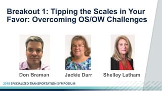Breakout 1: Tipping the Scales in Your
Favor: Overcoming OS/OW Challenges
Don Braman Jackie Darr Shelley Latham
 