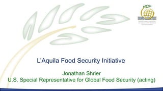 L’Aquila Food Security Initiative
                     Jonathan Shrier
U.S. Special Representative for Global Food Security (acting)
 