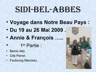 Sidi-bel-abbeS
• Voyage dans Notre Beau Pays :
• Du 19 au 26 Mai 2009 .
• Annie & François …..
• 1ère
Partie :
• Barrio Alto .
• Cité Perret .
• Faubourg Marceau .
 