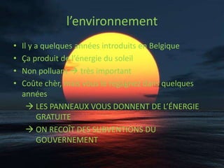 l’environnementIl y a quelquesannéesintroduits en BelgiqueÇa produit de l’énergie du soleilNon polluant très importantCoûte chèr, mais vous le regagnez dans quelques années LES PANNEAUX VOUS DONNENT DE L’ÉNERGIE GRATUITE ON RECOÎT DES SUBVENTIONS DU GOUVERNEMENT