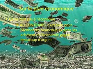 Sur le plan economiqueÇa ne nuit pas à l’économie AU CONTRAIRE: c’est bien pour l’économie: beaucoup de gens les achètent et l’économie gagne beaucoup d’argent