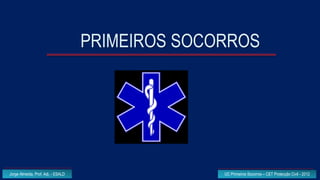 PRIMEIROS SOCORROS




Jorge Almeida, Prof. Adj. - ESALD                 UC Primeiros Socorros – CET Protecção Civil - 2012
 