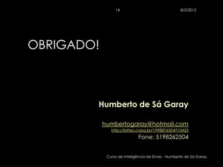 14                                 8/2/2013




OBRIGADO!



        Humberto de Sá Garay

            humbertogaray@hotmail.com
               http://lattes.cnpq.br/1998876504710423
                              Fone: 5198262504


             Curso de Inteligência de Sinais - Humberto de Sá Garay
 