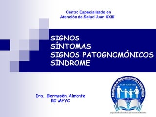 Centro Especializado en
          Atención de Salud Juan XXIII




      SIGNOS
      SÍNTOMAS
      SIGNOS PATOGNOMÓNICOS
      SÍNDROME



Dra. Germosén Almonte
       RI MFYC
 