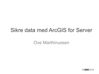 Ove Marthinussen
Sikre data med ArcGIS for Server
 
