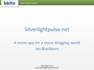 Silverlightpulse.net A micro app for a micro-blogging world Ian Blackburn www.bbits.co.uk  www.silverlightforbusiness.net 