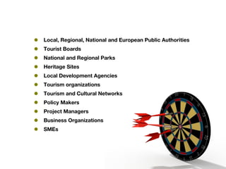 • Local, Regional, National and European Public Authorities
• Tourist Boards
• National and Regional Parks
• Heritage Sites
• Local Development Agencies
• Tourism organizations
• Tourism and Cultural Networks
• Policy Makers
• Project Managers
• Business Organizations
• SMEs
 
