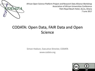 CODATA: Open Data, FAIR Data and Open
Science
Simon Hodson, Executive Director, CODATA
www.codata.org
African Open Science Platform Project and Research Data Alliance Workshop
Association of African Universities Conference
Palm Royal Beach Hotel, Accra, Ghana
7 June 2017
 