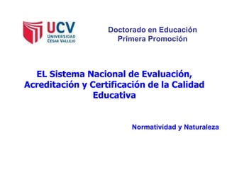 Doctorado en Educación Primera Promoción EL Sistema Nacional de Evaluación, Acreditación y Certificación de la Calidad Educativa Normatividad y Naturaleza 