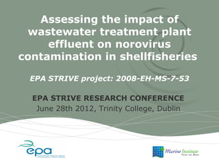 Assessing the impact of
 wastewater treatment plant
     effluent on norovirus
contamination in shellfisheries

  EPA STRIVE project: 2008-EH-MS-7-53

  EPA STRIVE RESEARCH CONFERENCE
   June 28th 2012, Trinity College, Dublin
 