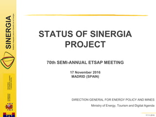 SINERGIASistemaIntegradoparaelEstudiodelaEnergía
0 17-11-2016
STATUS OF SINERGIA
PROJECT
70th SEMI-ANNUAL ETSAP MEETING
17 November 2016
MADRID (SPAIN)
DIRECTION GENERAL FOR ENERGY POLICY AND MINES
Ministry of Energy, Tourism and Digital Agenda
-0-
 