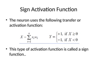 Sign Activation Function
• The neuron uses the following transfer or
activation function:
• This type of activation function is called a sign
function..
 
