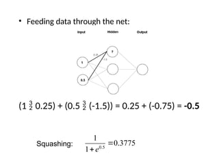 • Feeding data through the net:
(1  0.25) + (0.5  (-1.5)) = 0.25 + (-0.75) = -0.5
0.3775
1
1
5
.
0

e
Squashing:
 