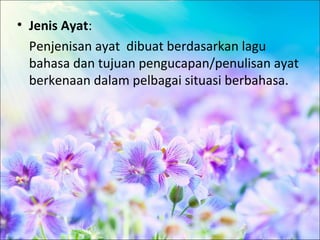 • Jenis Ayat:
  Penjenisan ayat dibuat berdasarkan lagu
  bahasa dan tujuan pengucapan/penulisan ayat
  berkenaan dalam pelbagai situasi berbahasa.
 