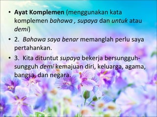 • Ayat Komplemen (menggunakan kata
  komplemen bahawa , supaya dan untuk atau
  demi)
• 2. Bahawa saya benar memanglah perlu saya
  pertahankan.
• 3. Kita dituntut supaya bekerja bersungguh-
  sungguh demi kemajuan diri, keluarga, agama,
  bangsa, dan negara.
 