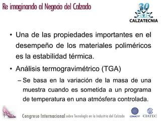• Una de las propiedades importantes en el
 desempeño de los materiales poliméricos
 es la estabilidad térmica.
• Análisis termogravimétrico (TGA)
  – Se basa en la variación de la masa de una
    muestra cuando es sometida a un programa
    de temperatura en una atmósfera controlada.
 