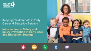 Keeping Children Safe in Early
Care and Education Settings
Introduction to Safety and
Injury Prevention in Early Care
and Education Settings
 