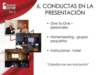 6. CONDUCTAS EN LA PRESENTACIÓN One To One – personales Homemeeting - grupos pequeños Institucional - hotel “ Calladito me veo más bonito” 