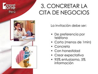 3. CONCRETAR LA CITA DE NEGOCIOS La invitación debe ser: De preferencia por teléfono Corta (menos de 1min) Concreta Con honestidad Crear expectativa 95% entusiasmo, 5% información 