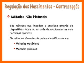 São métodos que impedem a gravidez através de
dispositivos locais ou através de medicamentos com
hormonas ováricas.
Os métodos não naturais podem classificar-se em:
 Métodos mecânicos
 Métodos químicos
 Métodos Não Naturais
 