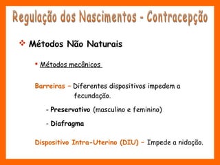  Métodos mecânicos
Barreiras – Diferentes dispositivos impedem a
fecundação.
- Preservativo (masculino e feminino)
- Diafragma
Dispositivo Intra-Uterino (DIU) – Impede a nidação.
 Métodos Não Naturais
 