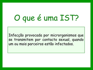 O que é uma IST?
Infecção provocada por microrganismos que
se transmitem por contacto sexual, quando
um ou mais parceiros estão infectados.
 