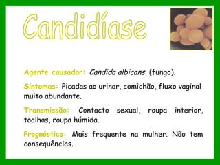 Agente causador: Candida albicans (fungo).
Sintomas: Picadas ao urinar, comichão, fluxo vaginal
muito abundante.
Transmissão: Contacto sexual, roupa interior,
toalhas, roupa húmida. 
Prognóstico: Mais frequente na mulher. Não tem
consequências.
 