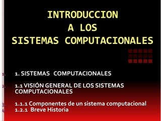 1.   1. SISTEMAS COMPUTACIONALES
2.   1.1 VISIÓN GENERAL DE LOS SISTEMAS
     COMPUTACIONALES
3.   1.1.1 Componentes de un sistema computacional
4.   1.2.1 Breve Historia
 
