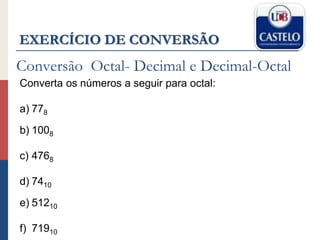 Conversão Octal- Decimal e Decimal-Octal
Converta os números a seguir para octal:
a) 778
b) 1008
c) 4768
d) 7410
e) 51210
f) 71910
EXERCÍCIO DE CONVERSÃO
 