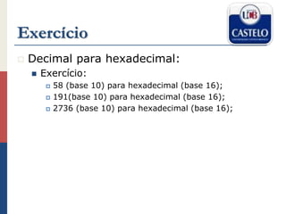 Exercício
 Decimal para hexadecimal:
 Exercício:
 58 (base 10) para hexadecimal (base 16);
 191(base 10) para hexadecimal (base 16);
 2736 (base 10) para hexadecimal (base 16);
 