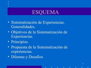 ESQUEMA Sistematización de Experiencias. Generalidades. Objetivos de la Sistematización de Experiencias. Principios. Propuesta de la Sistematización de experiencias. Dilemas y Desafios 