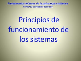 Fundamentos teóricos de la psicología sistémica
Primeros conceptos técnicos
Principios de
funcionamiento de
los sistemas
 