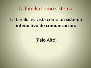 La familia como sistema
La familia es vista como un sistema
interactivo de comunicación.
(Palo Alto)
 