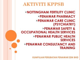 AKTIVITI KPPSB NOTTINGHAM FERTILITY CLINIC PENAWAR PHARMACY PENAWAR CARE CLINIC (PSYCHIATRY) PENAWAR SAFETY & OCCUPATIONAL HEALTH SERVICES PENAWAR PUBLIC HEALTH SERVICES PENAWAR CONSULTANCY AND TRAINING 