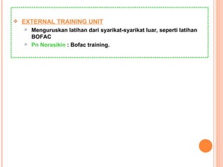 EXTERNAL TRAINING UNIT Menguruskan latihan dari syarikat-syarikat luar, seperti latihan BOFAC Pn Norasikin  : Bofac training. 