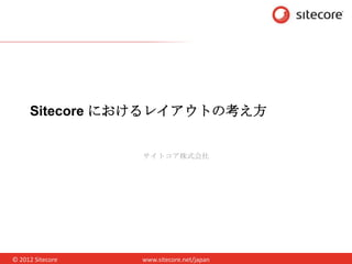 Sitecore におけるレイアウトの考え方


                  サイトコア株式会社




© 2012 Sitecore   www.sitecore.net/japan
 