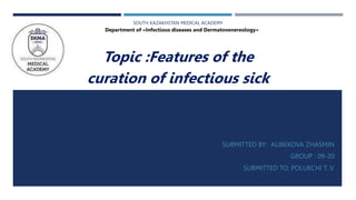 SOUTH KAZAKHSTAN MEDICAL ACADEMY
SUBMITTED BY: ALIBEKOVA ZHASMIN
GROUP : 09-20
SUBMITTED TO: POLUKCHI T. V.
Department of «Infectious diseases and Dermatovenereology»
Topic :Features of the
curation of infectious sick
 